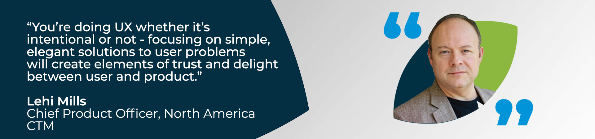 Banner - "You're doing UX whether it's intentional or not - focusing on simple, elegant solutions to user problems will create elements of trust and delight between user and product" - CTM North America's Chief Product Officer quote