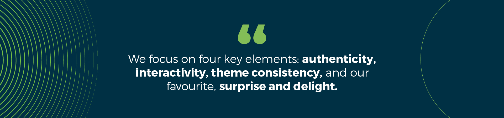 We focus on four key elements: authenticity, interactivity, theme consistency, and our favourite, surprise and delight