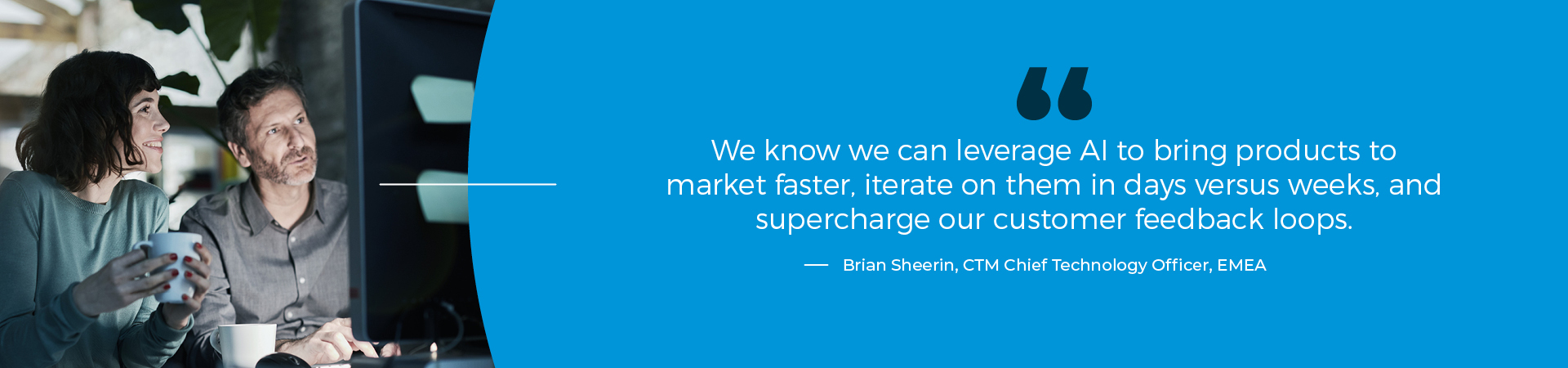 We know we can leverage AI to bring products to market faster, iterate on them in days versus weeks, and supercharge our customer feedback loops